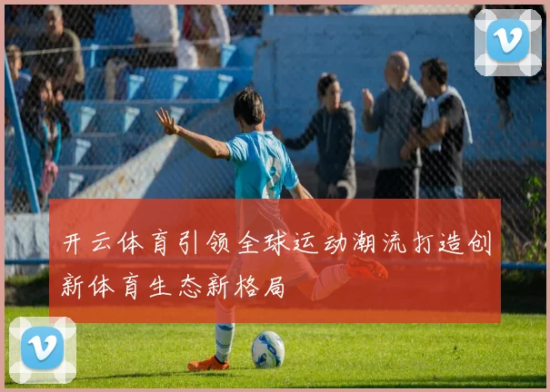 开云体育引领全球运动潮流打造创新体育生态新格局