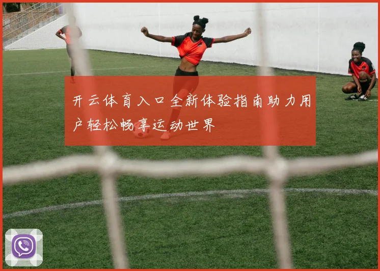 开云体育入口全新体验指南助力用户轻松畅享运动世界